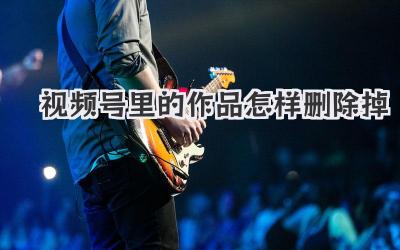 视频号里的作品怎样删除掉