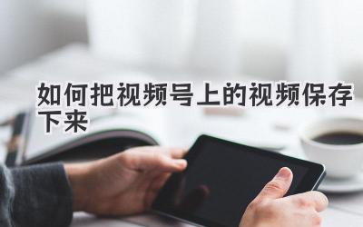 如何把视频号上的视频保存下来