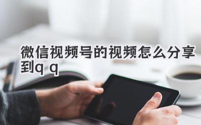 微信视频号的视频怎么分享到qq