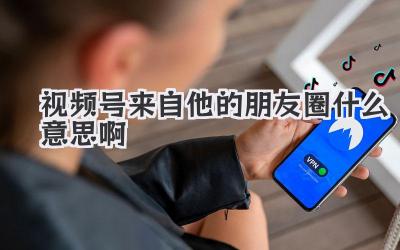 视频号来自他的朋友圈什么意思啊