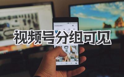 视频号分组可见：你的秘密花园，你做主！