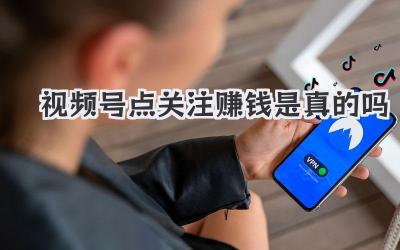 视频号点关注赚钱是真的吗