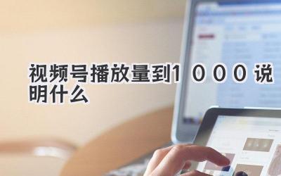 视频号播放量到1000说明什么