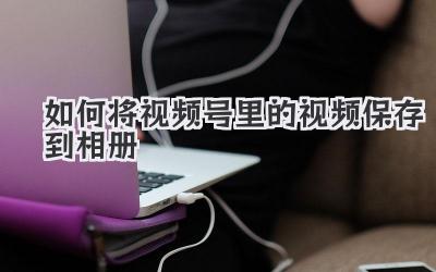 如何将视频号里的视频保存到相册