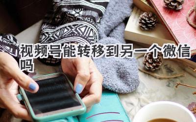 视频号能转移到另一个微信吗