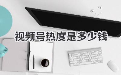 视频号热度是多少钱