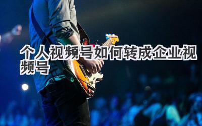 个人视频号如何转成企业视频号