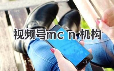 视频号MCN机构：带你玩转视频号，躺着也能收割流量！