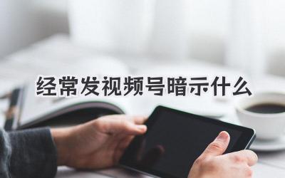 经常发视频号暗示什么