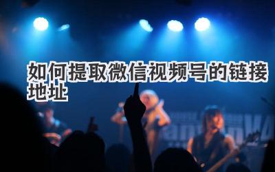 如何提取微信视频号的链接地址