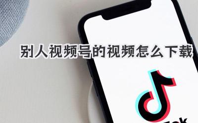别人视频号的视频怎么下载