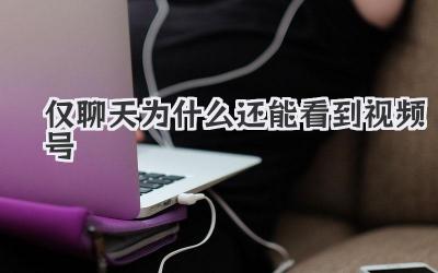 仅聊天为什么还能看到视频号
