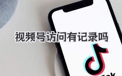视频号访问有记录吗