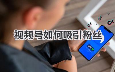 视频号如何吸引粉丝