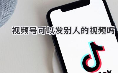 视频号可以发别人的视频吗