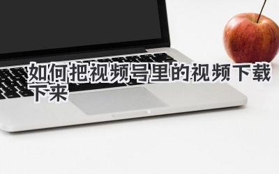 如何把视频号里的视频下载下来