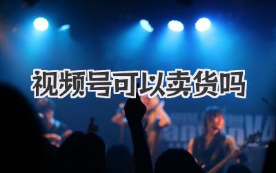 视频号可以卖货吗
