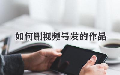 如何删视频号发的作品