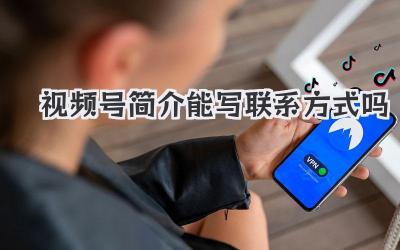 视频号简介能写联系方式吗