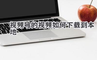 视频号的视频如何下载到本地