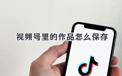 视频号里的作品怎么保存