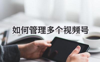 如何管理多个视频号