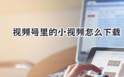 视频号里的小视频怎么下载