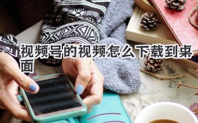 视频号的视频怎么下载到桌面