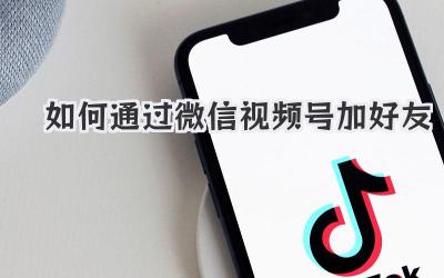 如何通过微信视频号加好友