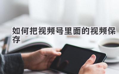 如何把视频号里面的视频保存