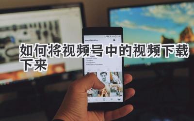 如何将视频号中的视频下载下来
