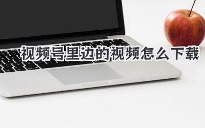 视频号里边的视频怎么下载
