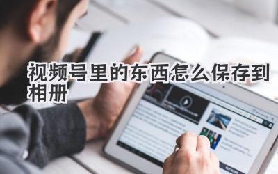视频号里的东西怎么保存到相册