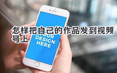 怎样把自己的作品发到视频号上