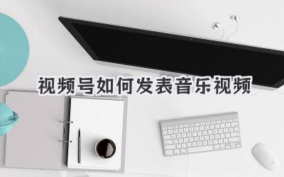 视频号如何发表音乐视频