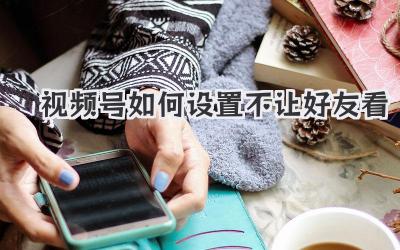视频号如何设置不让好友看