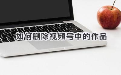 如何删除视频号中的作品