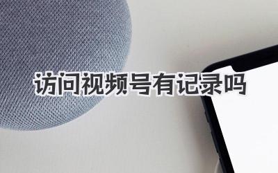 访问视频号有记录吗