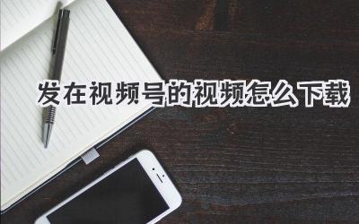 发在视频号的视频怎么下载