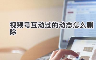 视频号互动过的动态怎么删除