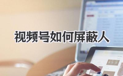 视频号如何屏蔽人