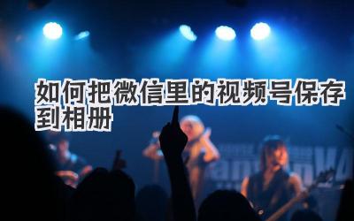 如何把微信里的视频号保存到相册
