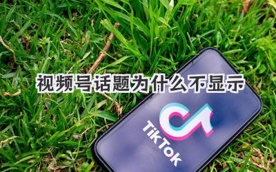 视频号话题为什么不显示