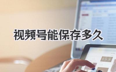 视频号能保存多久