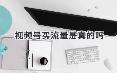 视频号买流量是真的吗