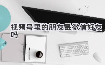 视频号里的朋友是微信好友吗