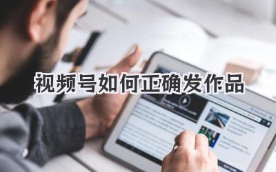 视频号如何正确发作品