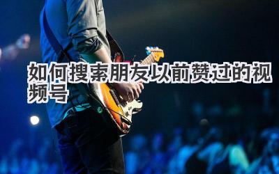 如何搜索朋友以前赞过的视频号