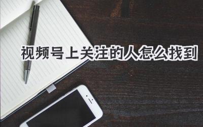 视频号上关注的人怎么找到