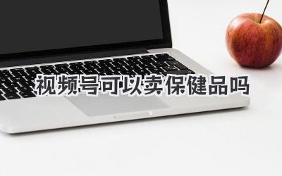 视频号可以卖保健品吗